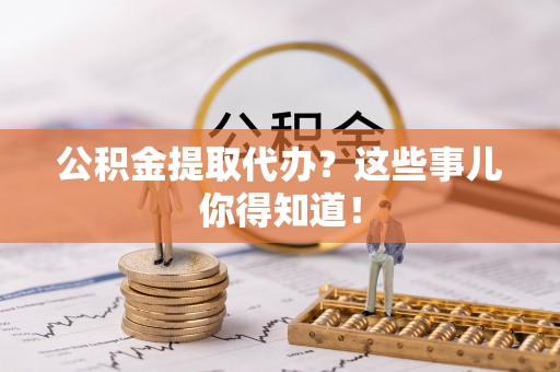 霞山公积金提取代办？这些事儿你得知道！