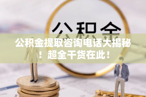 霞山公积金提取咨询电话大揭秘！超全干货在此！