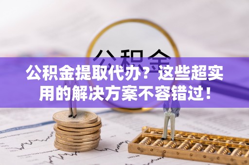 霞山公积金提取代办？这些超实用的解决方案不容错过！