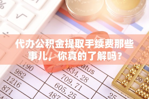霞山代办公积金提取手续费那些事儿，你真的了解吗？