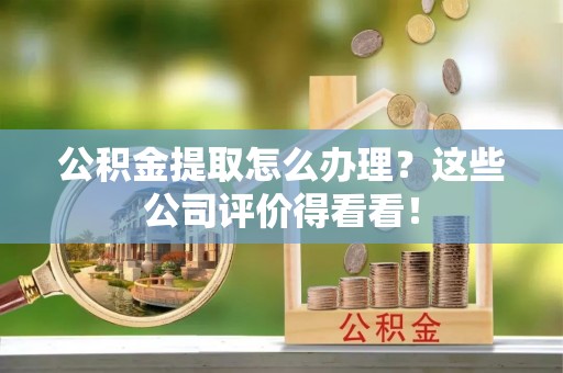 霞山公积金提取怎么办理？这些公司评价得看看！