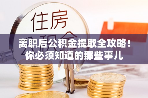 霞山离职后公积金提取全攻略！你必须知道的那些事儿