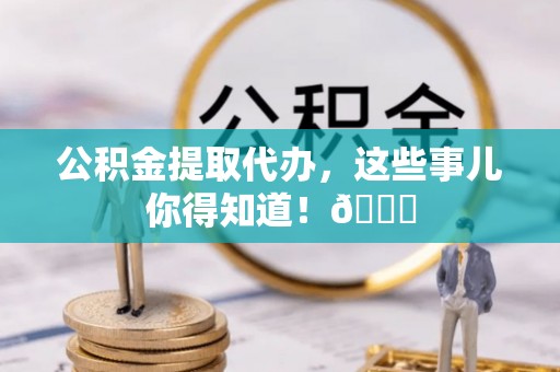 霞山公积金提取代办，这些事儿你得知道！😎