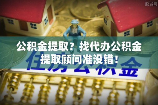 霞山公积金提取？找代办公积金提取顾问准没错！