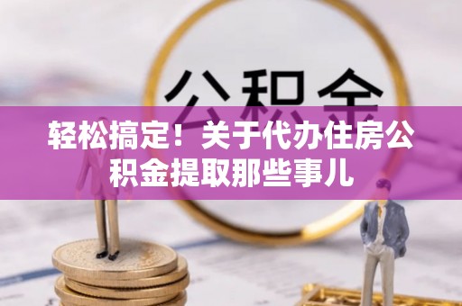 霞山轻松搞定！关于代办住房公积金提取那些事儿