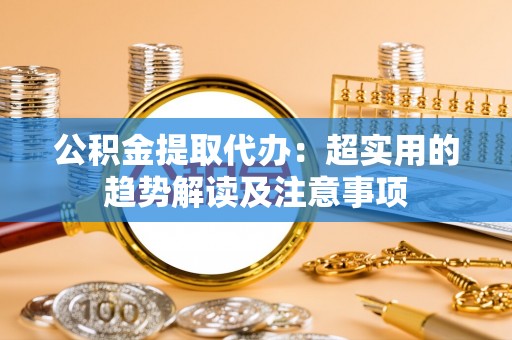霞山公积金提取代办：超实用的趋势解读及注意事项