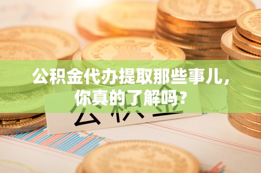 霞山公积金代办提取那些事儿，你真的了解吗？