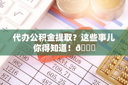 霞山代办公积金提取？这些事儿你得知道！😎