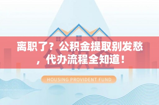 霞山离职了？公积金提取别发愁，代办流程全知道！