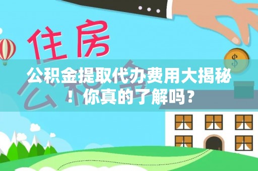 霞山公积金提取代办费用大揭秘！你真的了解吗？