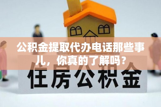 霞山公积金提取代办电话那些事儿，你真的了解吗？