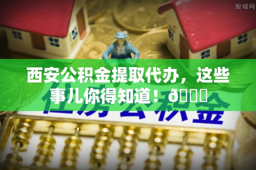 霞山西安公积金提取代办，这些事儿你得知道！😎