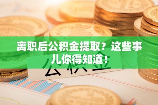 霞山离职后公积金提取？这些事儿你得知道！