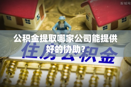 霞山公积金提取哪家公司能提供好的协助？
