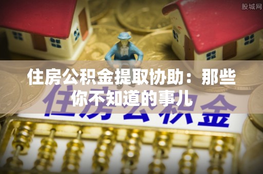 霞山住房公积金提取协助：那些你不知道的事儿