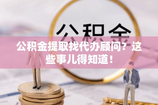 霞山公积金提取找代办顾问？这些事儿得知道！