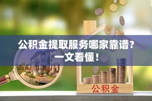 霞山公积金提取服务哪家靠谱？一文看懂！