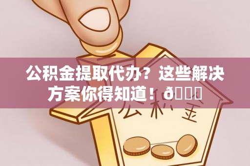 霞山公积金提取代办？这些解决方案你得知道！😎
