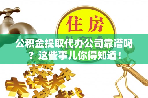 霞山公积金提取代办公司靠谱吗？这些事儿你得知道！