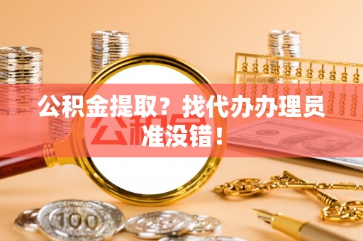 霞山公积金提取？找代办办理员准没错！