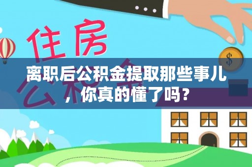 霞山离职后公积金提取那些事儿，你真的懂了吗？