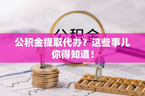 霞山公积金提取代办？这些事儿你得知道！