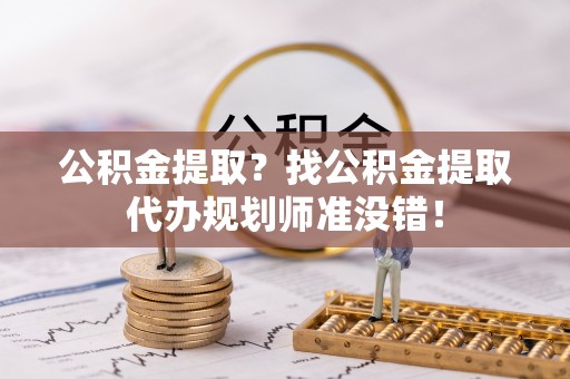 霞山公积金提取？找公积金提取代办规划师准没错！