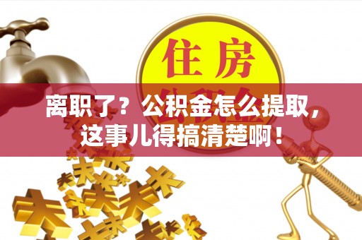 霞山离职了？公积金怎么提取，这事儿得搞清楚啊！