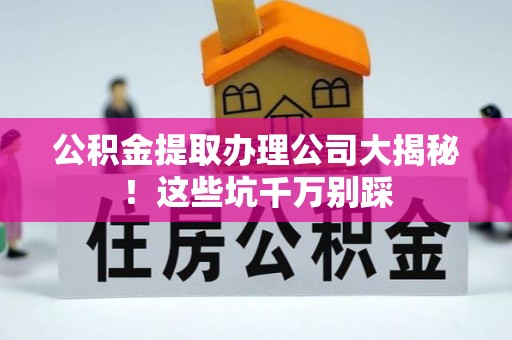 霞山公积金提取办理公司大揭秘！这些坑千万别踩