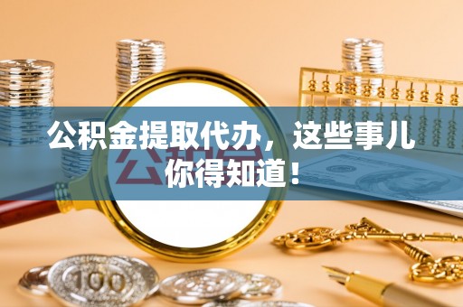 霞山公积金提取代办，这些事儿你得知道！