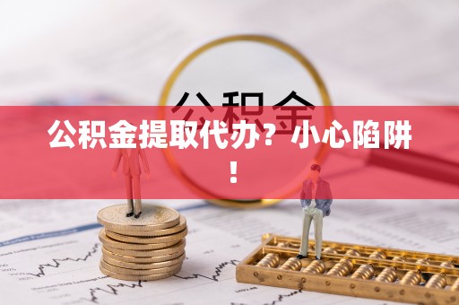 霞山公积金提取代办？小心陷阱！