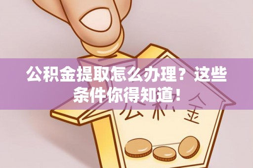 霞山公积金提取怎么办理？这些条件你得知道！