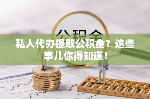 霞山私人代办提取公积金？这些事儿你得知道！