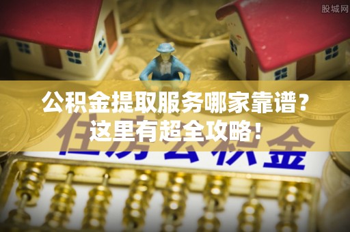 霞山公积金提取服务哪家靠谱？这里有超全攻略！
