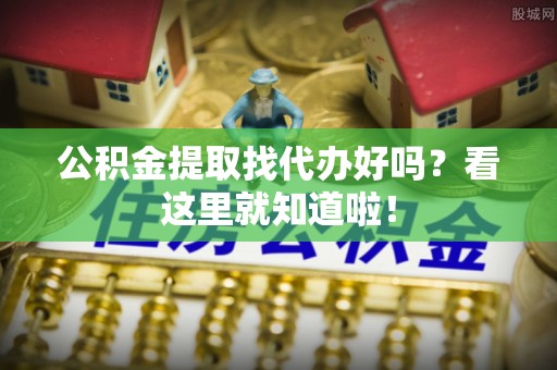霞山公积金提取找代办好吗？看这里就知道啦！