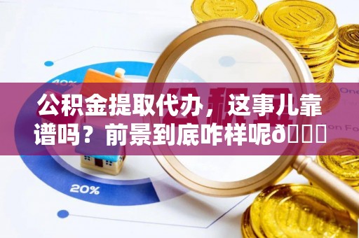 霞山公积金提取代办，这事儿靠谱吗？前景到底咋样呢😏