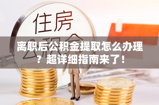 霞山离职后公积金提取怎么办理？超详细指南来了！