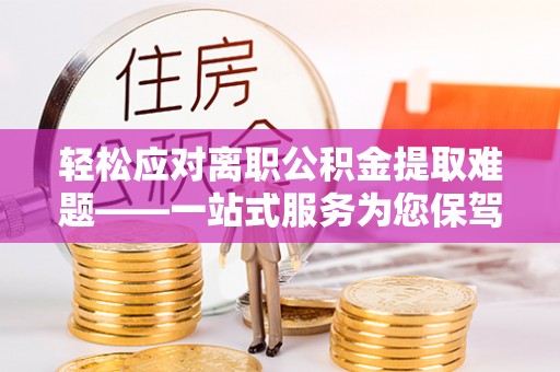霞山轻松应对离职公积金提取难题——一站式服务为您保驾护航