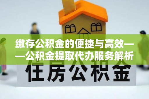 霞山缴存公积金的便捷与高效——公积金提取代办服务解析