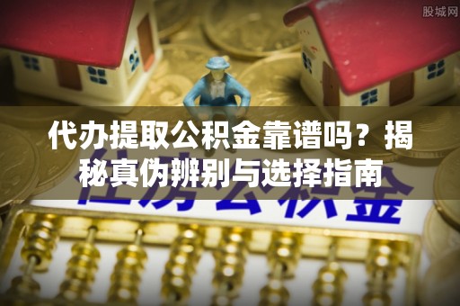 霞山代办提取公积金靠谱吗？揭秘真伪辨别与选择指南