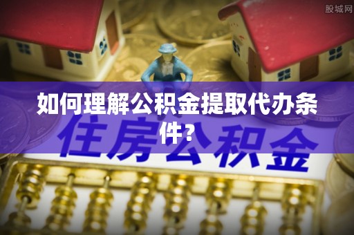霞山如何理解公积金提取代办条件？
