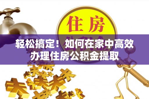 霞山轻松搞定！如何在家中高效办理住房公积金提取