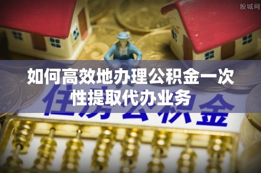 霞山如何高效地办理公积金一次性提取代办业务