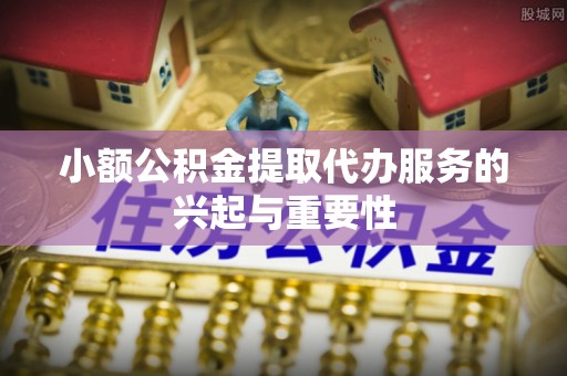 霞山小额公积金提取代办服务的兴起与重要性