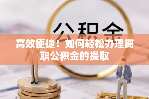 霞山高效便捷！如何轻松办理离职公积金的提取