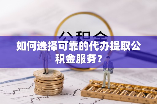 霞山如何选择可靠的代办提取公积金服务？