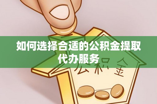 霞山如何选择合适的公积金提取代办服务