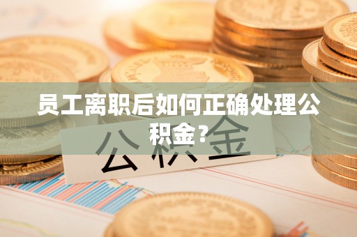 霞山员工离职后如何正确处理公积金？