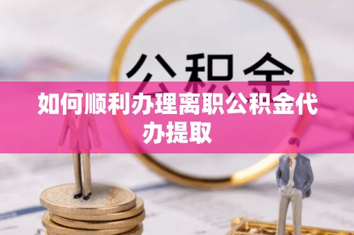 霞山如何顺利办理离职公积金代办提取