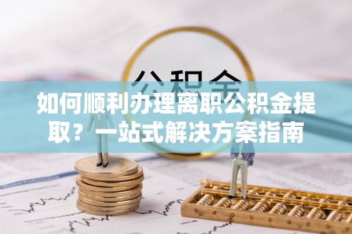 霞山如何顺利办理离职公积金提取？一站式解决方案指南